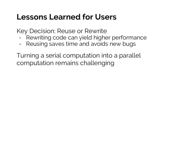 Lessons Learned for Users
Key Decision: Reuse or Rewrite
- Rewriting code can yield higher performance
- Reusing saves time and avoids new bugs
Turning a serial computation into a parallel
computation remains challenging

