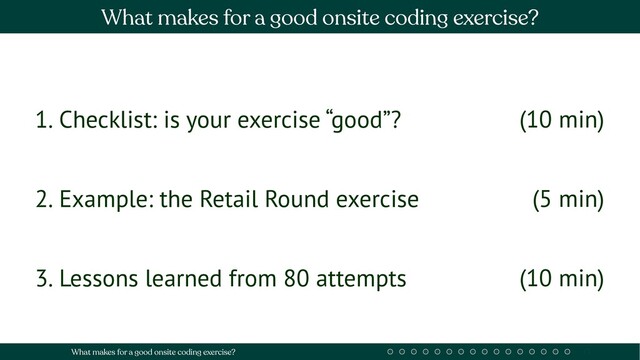 1. Checklist: is your exercise “good”?
2. Example: the Retail Round exercise
3. Lessons learned from 80 attempts
(10 min)
(5 min)
(10 min)
What makes for a good onsite coding exercise?
What makes for a good onsite coding exercise?
