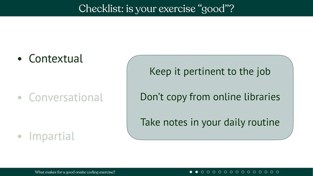 • Contextual
• Conversational
• Impartial
Checklist: is your exercise “good”?
What makes for a good onsite coding exercise?
Keep it pertinent to the job
Don’t copy from online libraries
Take notes in your daily routine
