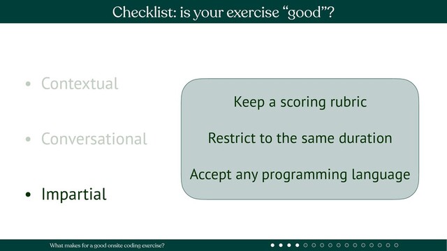 • Contextual
• Conversational
• Impartial
Checklist: is your exercise “good”?
What makes for a good onsite coding exercise?
Keep a scoring rubric
Restrict to the same duration
Accept any programming language
