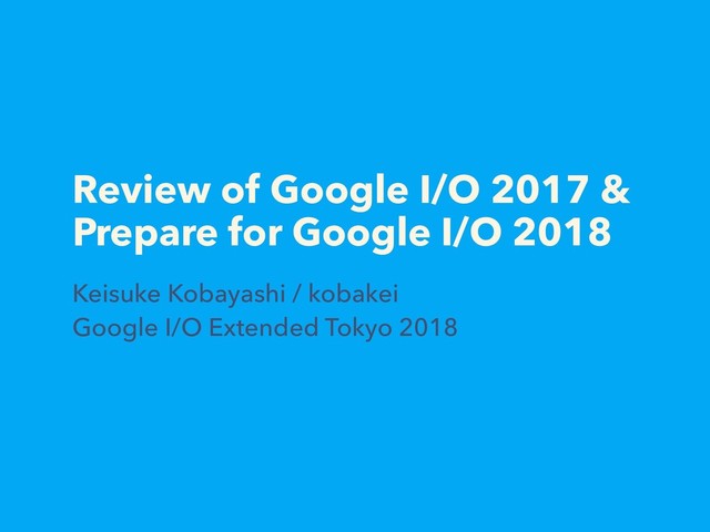 Review of Google I/O 2017 &
Prepare for Google I/O 2018
Keisuke Kobayashi / kobakei
Google I/O Extended Tokyo 2018

