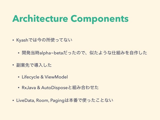 Architecture Components
• KyashͰ͸ࠓͷॴ࢖ͬͯͳ͍
• ։ൃ౰࣌alpha~betaͩͬͨͷͰɺࣅͨΑ͏ͳ࢓૊ΈΛࣗ࡞ͨ͠
• ෭ۀઌͰಋೖͨ͠
• Lifecycle & ViewModel
• RxJava & AutoDisposeͱ૊Έ߹Θͤͨ
• LiveData, Room, Paging͸ຊ൪Ͱ࢖ͬͨ͜ͱͳ͍
