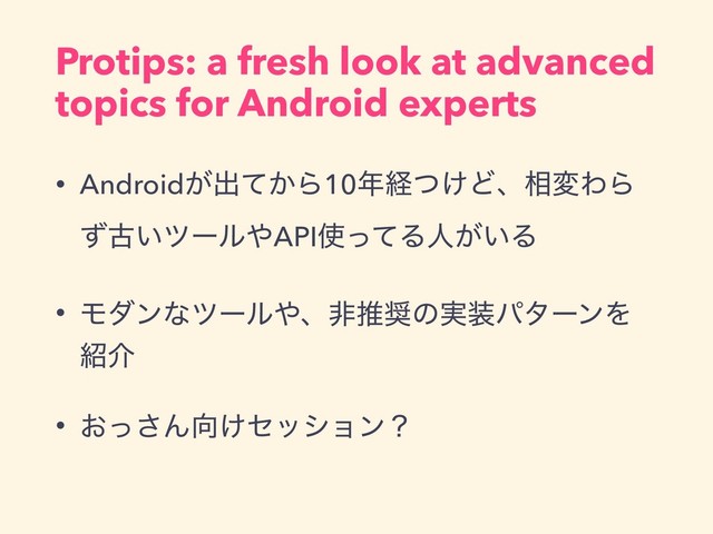 Protips: a fresh look at advanced
topics for Android experts
• Android͕ग़͔ͯΒ10೥ܦ͚ͭͲɺ૬มΘΒ
ͣݹ͍πʔϧ΍API࢖ͬͯΔਓ͕͍Δ
• Ϟμϯͳπʔϧ΍ɺඇਪ঑ͷ࣮૷ύλʔϯΛ
঺հ
• ͓ͬ͞Μ޲͚ηογϣϯʁ
