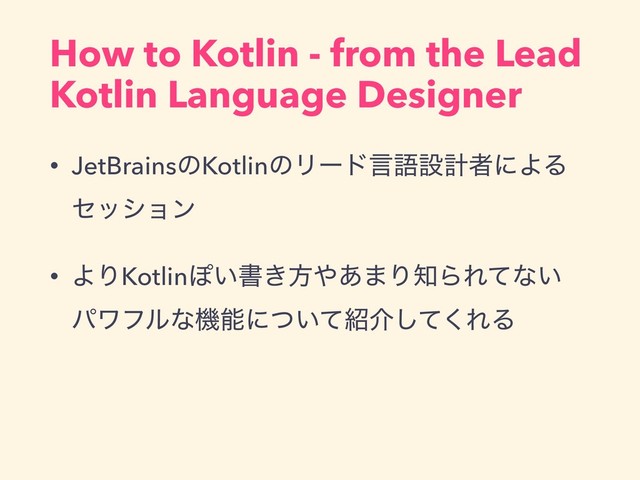 How to Kotlin - from the Lead
Kotlin Language Designer
• JetBrainsͷKotlinͷϦʔυݴޠઃܭऀʹΑΔ
ηογϣϯ
• ΑΓKotlinΆ͍ॻ͖ํ΍͋·Γ஌ΒΕͯͳ͍ 
ύϫϑϧͳػೳʹ͍ͭͯ঺հͯ͘͠ΕΔ
