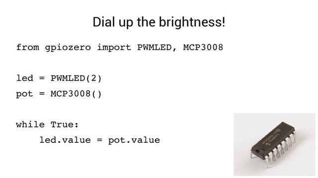 Dial up the brightness!
from gpiozero import PWMLED, MCP3008
led = PWMLED(2)
pot = MCP3008()
while True:
led.value = pot.value

