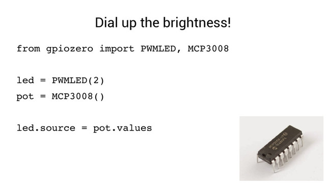 Dial up the brightness!
from gpiozero import PWMLED, MCP3008
led = PWMLED(2)
pot = MCP3008()
led.source = pot.values
