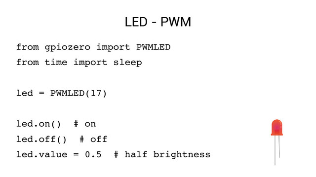 LED - PWM
from gpiozero import PWMLED
from time import sleep
led = PWMLED(17)
led.on() # on
led.off() # off
led.value = 0.5 # half brightness
