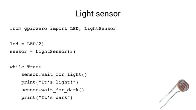 Light sensor
from gpiozero import LED, LightSensor
led = LED(2)
sensor = LightSensor(3)
while True:
sensor.wait_for_light()
print("It's light!")
sensor.wait_for_dark()
print("It's dark")
