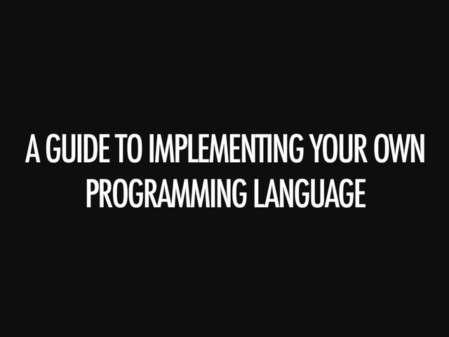 A GUIDE TO IMPLEMENTING YOUR OWN
PROGRAMMING LANGUAGE
