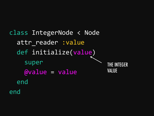 class IntegerNode < Node
attr_reader :value
def initialize(value)
super
@value = value
end
end
THE INTEGER
VALUE
