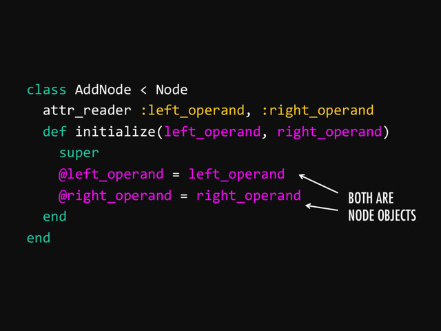 class AddNode < Node
attr_reader :left_operand, :right_operand
def initialize(left_operand, right_operand)
super
@left_operand = left_operand
@right_operand = right_operand
end
end
BOTH ARE
NODE OBJECTS
