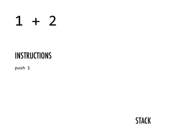 STACK
1 + 2
push 1
INSTRUCTIONS
