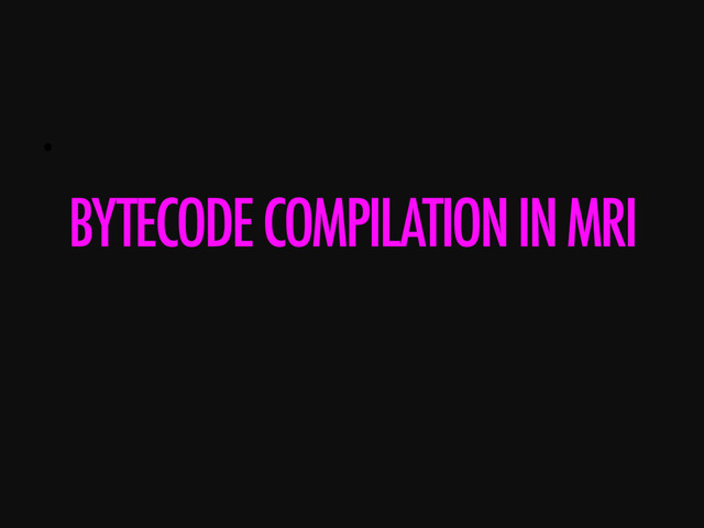 • 
BYTECODE COMPILATION IN MRI

