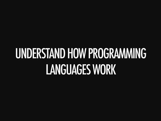 UNDERSTAND HOW PROGRAMMING
LANGUAGES WORK
