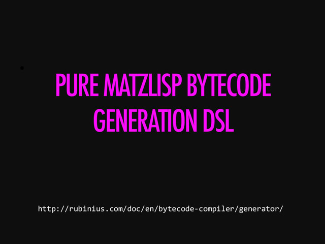 • 
PURE MATZLISP BYTECODE
GENERATION DSL
http://rubinius.com/doc/en/bytecode-compiler/generator/
