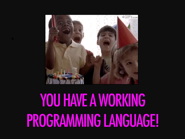 • 
YOU HAVE A WORKING
PROGRAMMING LANGUAGE!
