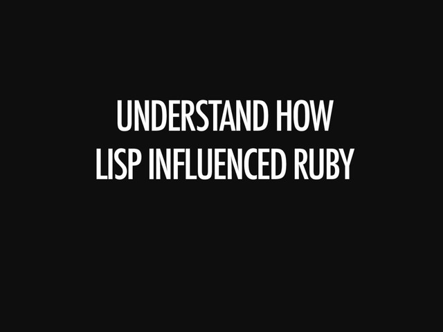 UNDERSTAND HOW
LISP INFLUENCED RUBY
