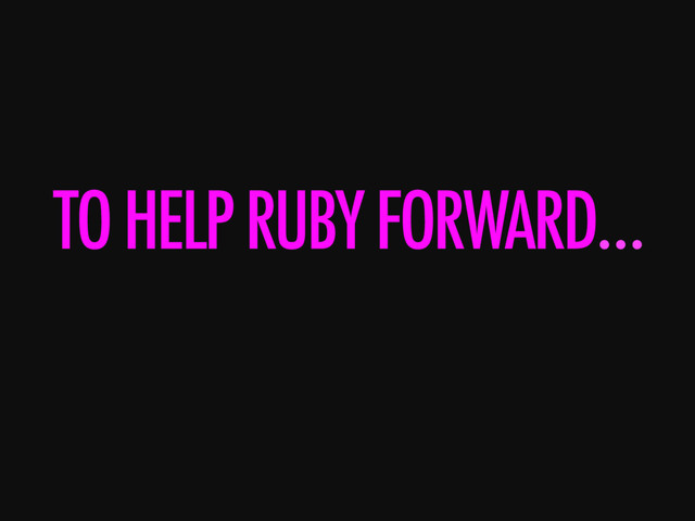 TO HELP RUBY FORWARD…

