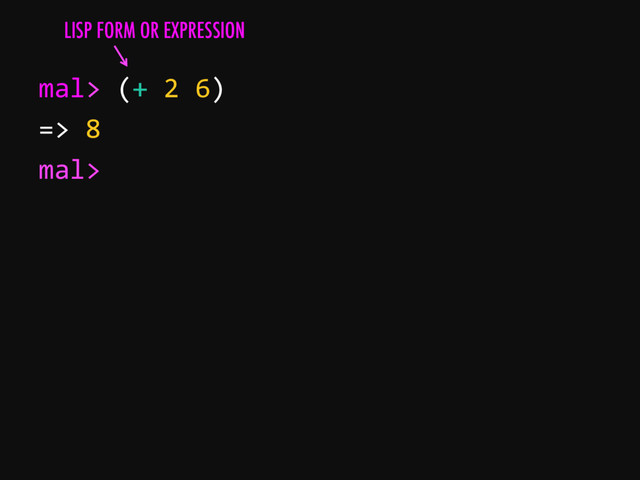 mal> (+ 2 6)
=> 8
mal>
LISP FORM OR EXPRESSION
