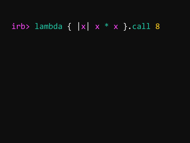 irb> lambda { |x| x * x }.call 8
