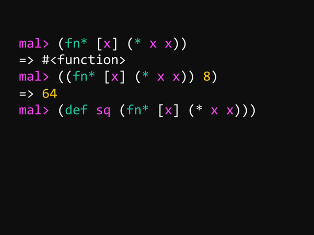 mal> (fn* [x] (* x x))
=> #
mal> ((fn* [x] (* x x)) 8)
=> 64
mal> (def sq (fn* [x] (* x x)))
