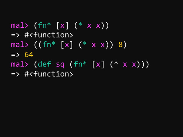 mal> (fn* [x] (* x x))
=> #
mal> ((fn* [x] (* x x)) 8)
=> 64
mal> (def sq (fn* [x] (* x x)))
=> #
