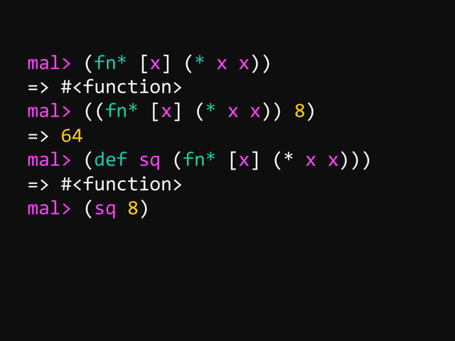 mal> (fn* [x] (* x x))
=> #
mal> ((fn* [x] (* x x)) 8)
=> 64
mal> (def sq (fn* [x] (* x x)))
=> #
mal> (sq 8)
