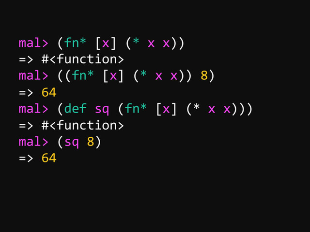 mal> (fn* [x] (* x x))
=> #
mal> ((fn* [x] (* x x)) 8)
=> 64
mal> (def sq (fn* [x] (* x x)))
=> #
mal> (sq 8)
=> 64
