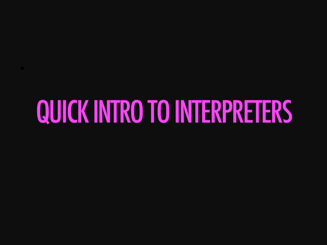 • 
QUICK INTRO TO INTERPRETERS
