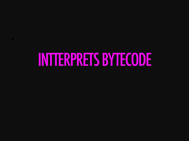• 
INTTERPRETS BYTECODE
