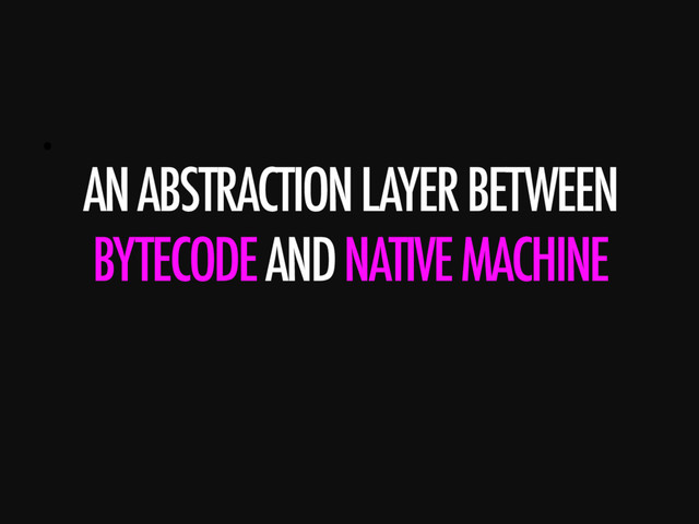 • 
AN ABSTRACTION LAYER BETWEEN
BYTECODE AND NATIVE MACHINE
