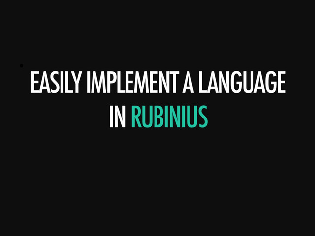 • 
EASILY IMPLEMENT A LANGUAGE
IN RUBINIUS

