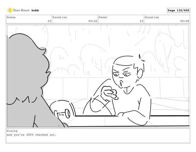 Scene
23
Duration
09:22
Panel
15
Duration
00:08
Dialog
and you're 200% checked out.
bubb Page 132/458
