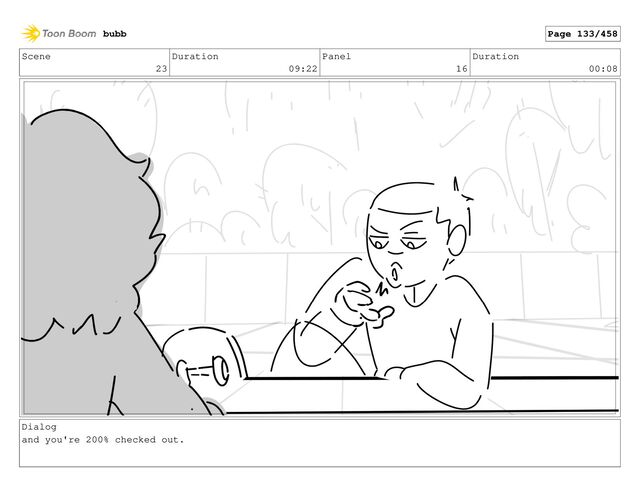 Scene
23
Duration
09:22
Panel
16
Duration
00:08
Dialog
and you're 200% checked out.
bubb Page 133/458
