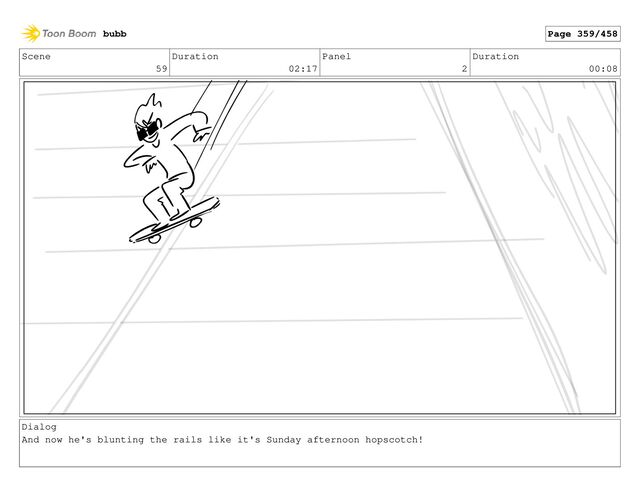 Scene
59
Duration
02:17
Panel
2
Duration
00:08
Dialog
And now he's blunting the rails like it's Sunday afternoon hopscotch!
bubb Page 359/458
