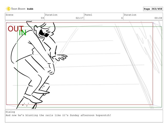 Scene
59
Duration
02:17
Panel
6
Duration
00:08
Dialog
And now he's blunting the rails like it's Sunday afternoon hopscotch!
bubb Page 363/458
