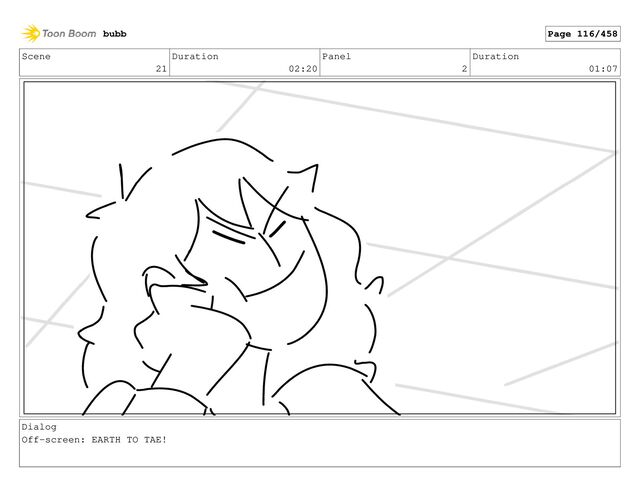 Scene
21
Duration
02:20
Panel
2
Duration
01:07
Dialog
Off-screen: EARTH TO TAE!
bubb Page 116/458
