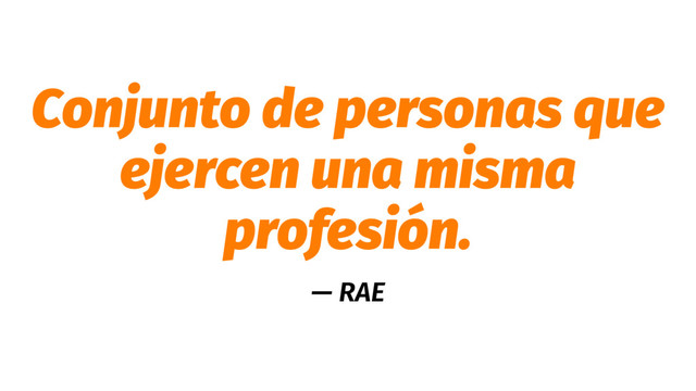 Conjunto de personas que
ejercen una misma
profesión.
— RAE
