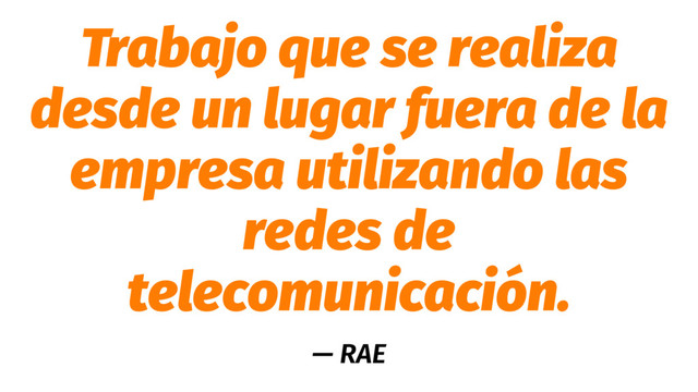 Trabajo que se realiza
desde un lugar fuera de la
empresa utilizando las
redes de
telecomunicación.
— RAE

