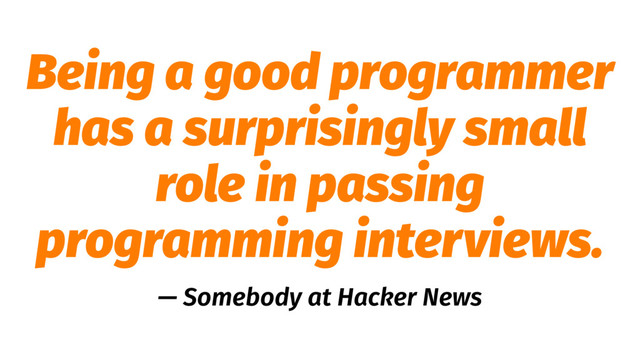 Being a good programmer
has a surprisingly small
role in passing
programming interviews.
— Somebody at Hacker News

