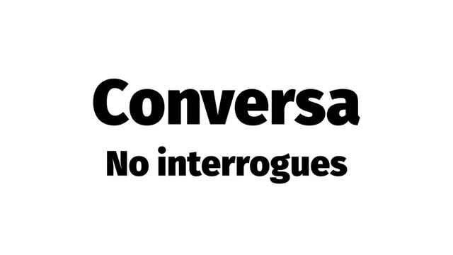 Conversa
No interrogues
