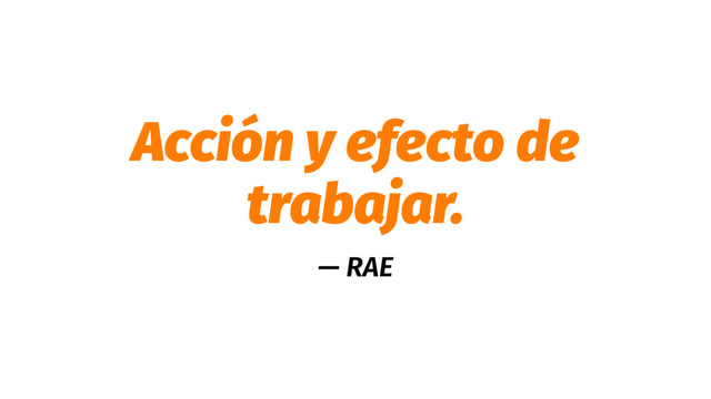 Acción y efecto de
trabajar.
— RAE

