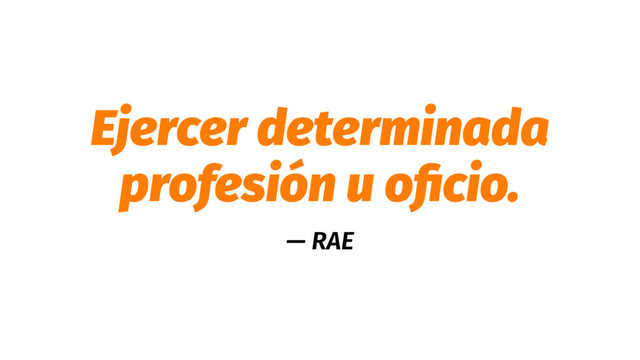 Ejercer determinada
profesión u oﬁcio.
— RAE
