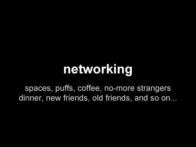 networking
spaces, puffs, coffee, no-more strangers
dinner, new friends, old friends, and so on...
