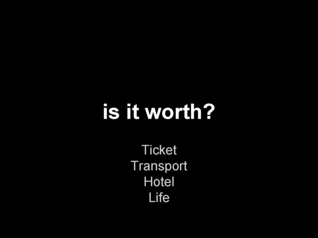 Ticket
Transport
Hotel
Life
is it worth?

