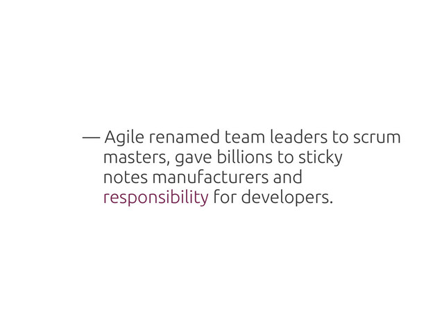 — Agile renamed team leaders to scrum
masters, gave billions to sticky
notes manufacturers and
responsibility for developers.
