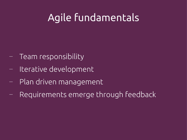 Agile fundamentals
―
Team responsibility
―
Iterative development
―
Plan driven management
―
Requirements emerge through feedback
