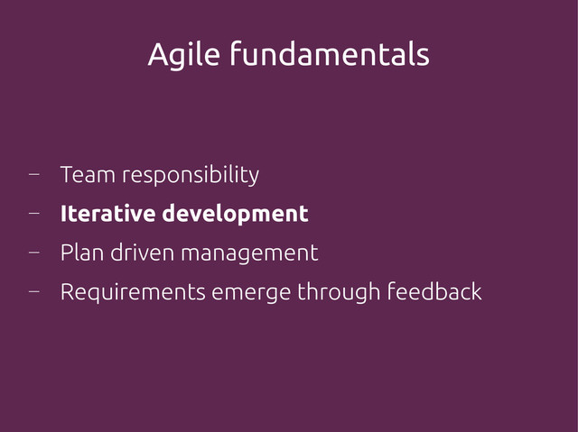 Agile fundamentals
―
Team responsibility
―
Iterative development
―
Plan driven management
―
Requirements emerge through feedback
