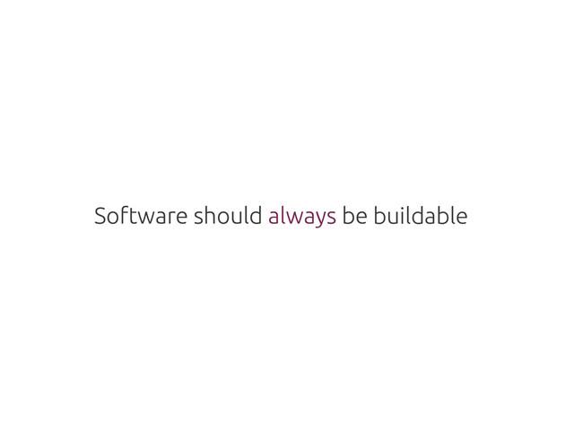 Software should always be
Software should always be buildable
