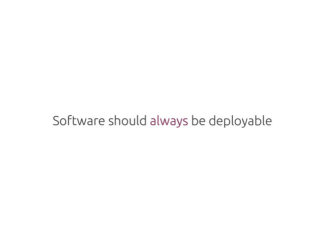 Software should always be
Software should always be deployable
